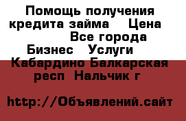 Помощь получения кредита,займа. › Цена ­ 1 000 - Все города Бизнес » Услуги   . Кабардино-Балкарская респ.,Нальчик г.